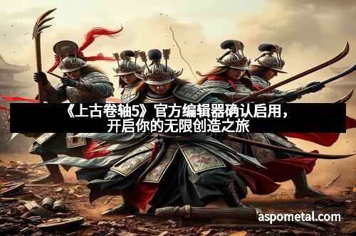 《上古卷轴5》官方编辑器确认启用，开启你的无限创造之旅