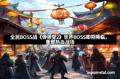 全民BOSS战《弹弹堂2》世界BOSS即将降临，重燃热血战场